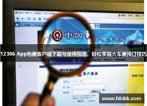 12306 App购票客户端下载与使用指南，轻松掌握火车票预订技巧