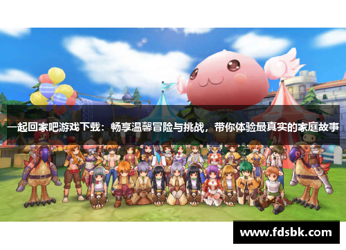 一起回家吧游戏下载：畅享温馨冒险与挑战，带你体验最真实的家庭故事